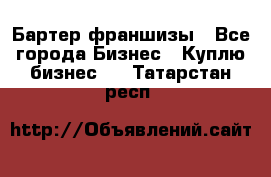 Бартер франшизы - Все города Бизнес » Куплю бизнес   . Татарстан респ.
